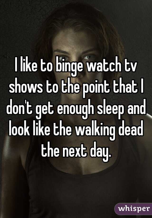 I like to binge watch tv shows to the point that I don't get enough sleep and look like the walking dead the next day. 