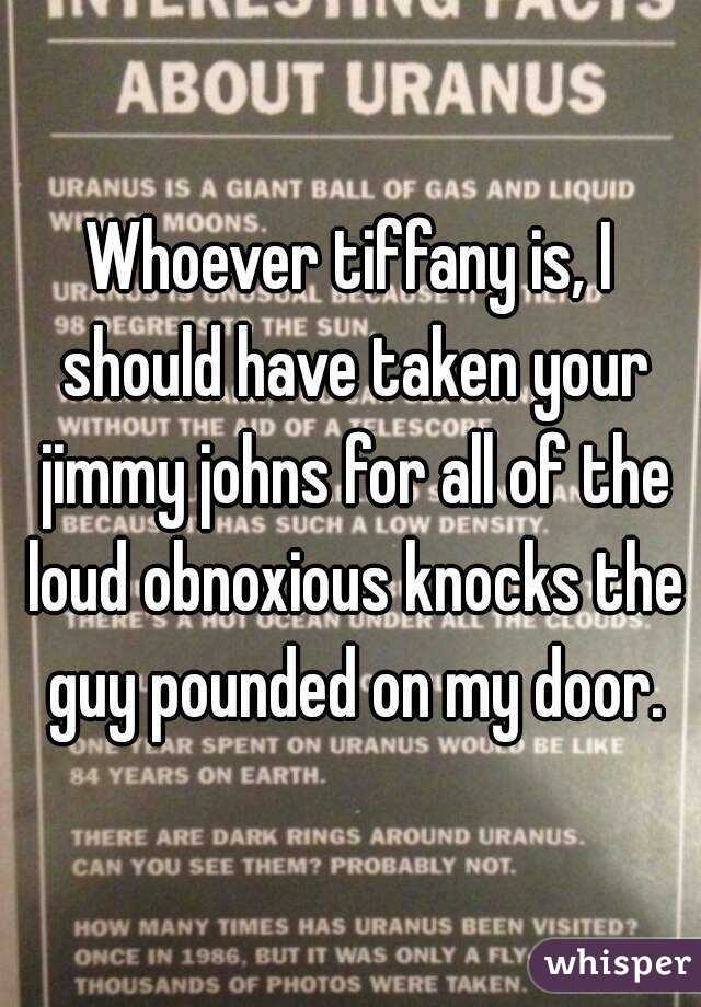 Whoever tiffany is, I should have taken your jimmy johns for all of the loud obnoxious knocks the guy pounded on my door.