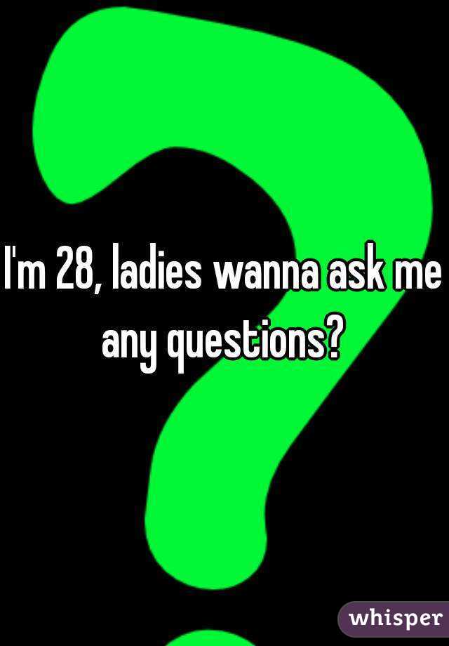 I'm 28, ladies wanna ask me any questions? 