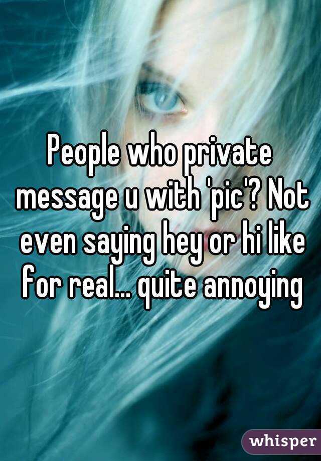 People who private message u with 'pic'? Not even saying hey or hi like for real... quite annoying