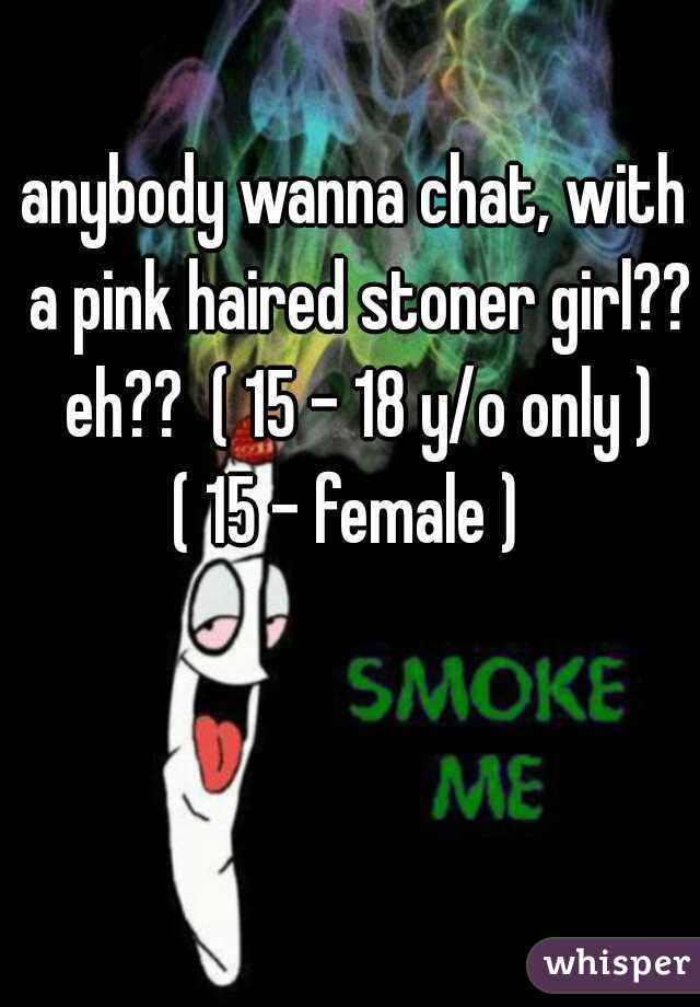 anybody wanna chat, with a pink haired stoner girl?? eh??  ( 15 - 18 y/o only )
( 15 - female ) 