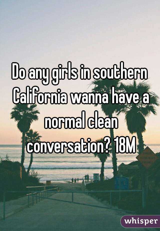 Do any girls in southern California wanna have a normal clean conversation? 18M
