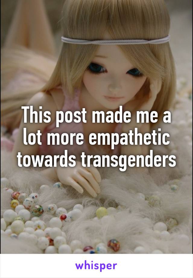 This post made me a lot more empathetic towards transgenders