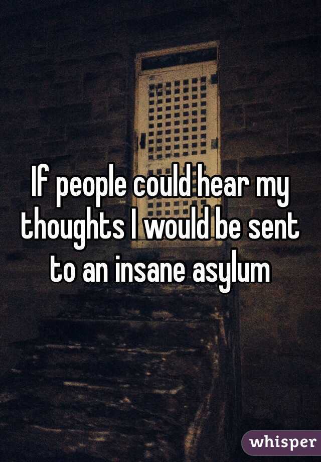 If people could hear my thoughts I would be sent to an insane asylum