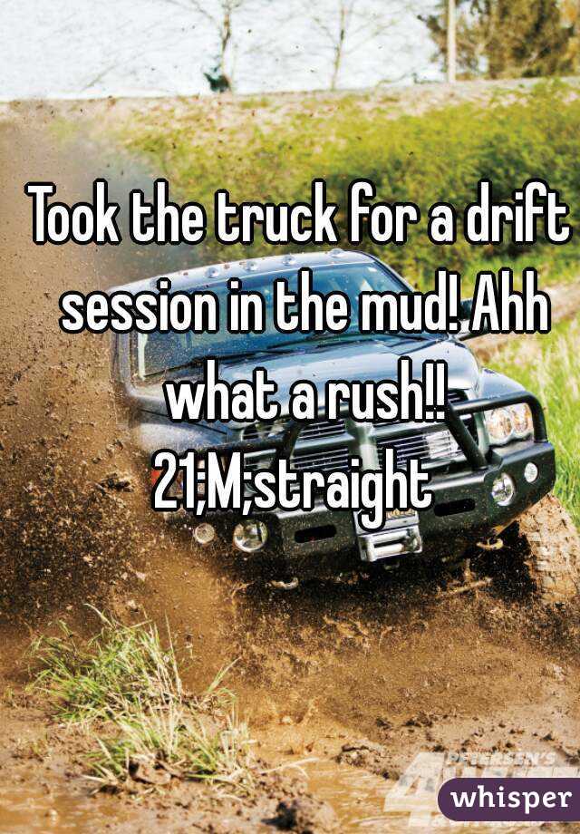Took the truck for a drift session in the mud! Ahh what a rush!!
21;M;straight 