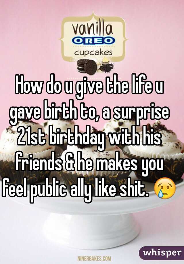 How do u give the life u gave birth to, a surprise  21st birthday with his friends & he makes you feel public ally like shit. 😢