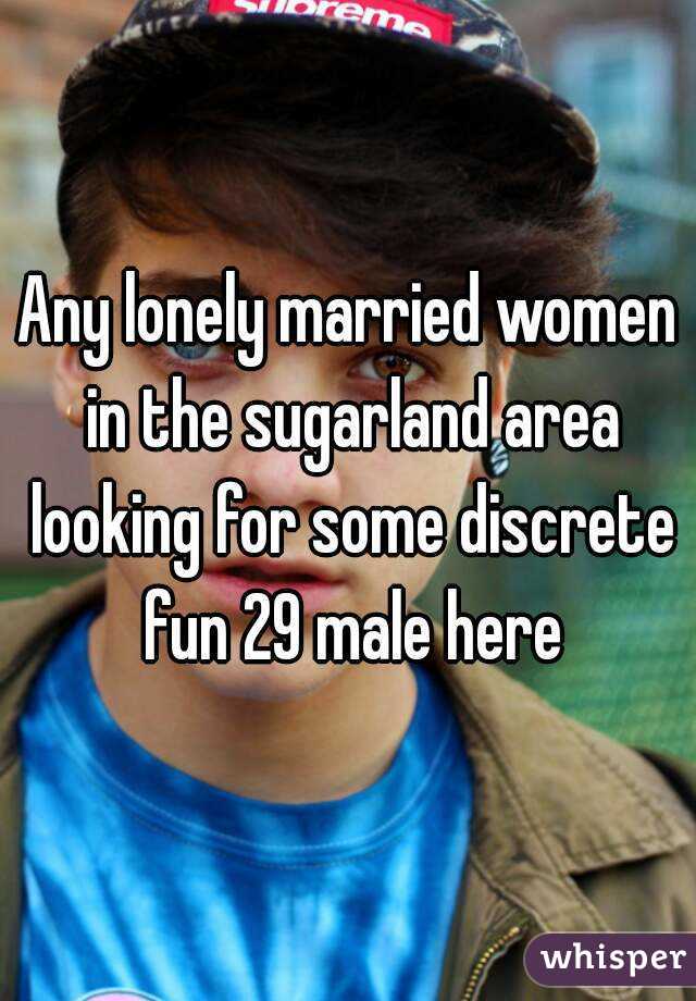 Any lonely married women in the sugarland area looking for some discrete fun 29 male here