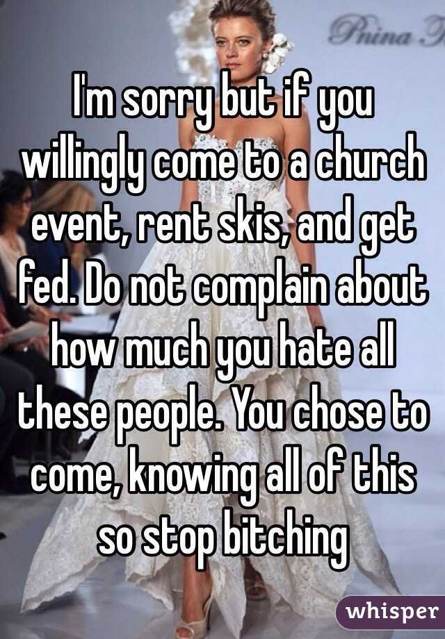 I'm sorry but if you willingly come to a church event, rent skis, and get fed. Do not complain about how much you hate all these people. You chose to come, knowing all of this so stop bitching 