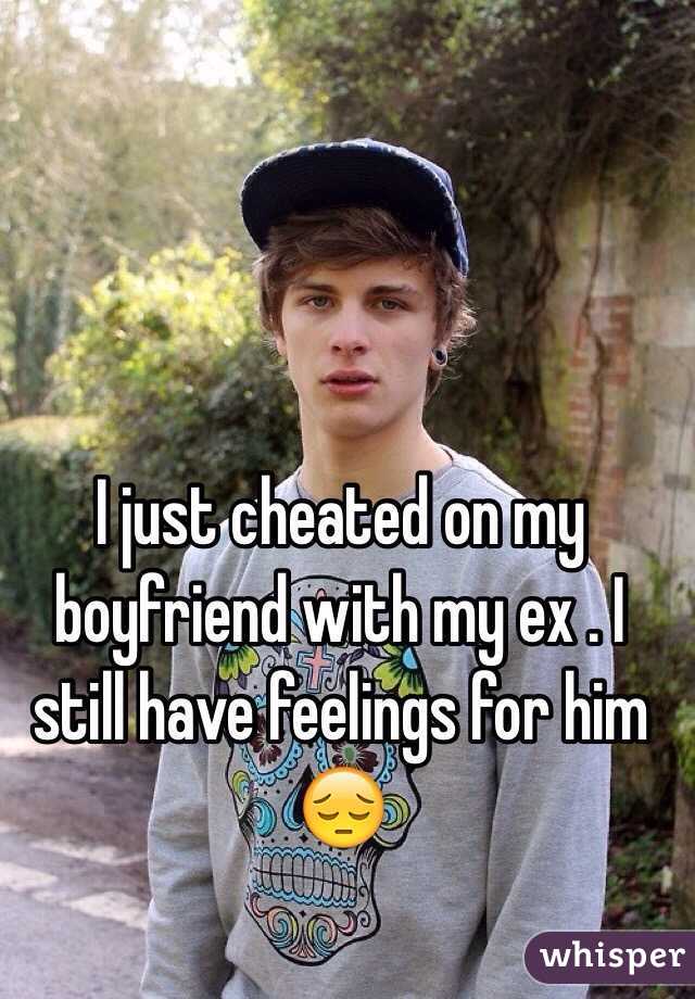 I just cheated on my boyfriend with my ex . I still have feelings for him 😔