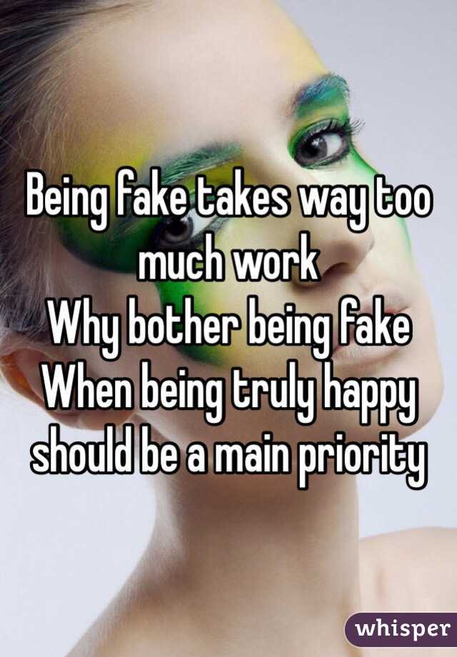 Being fake takes way too much work
Why bother being fake
When being truly happy should be a main priority 