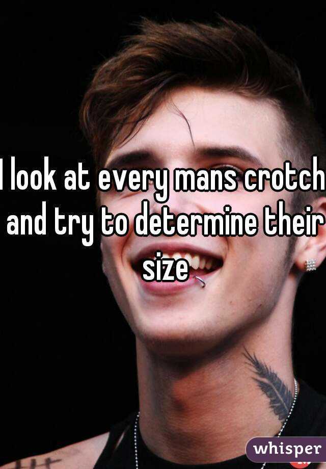 I look at every mans crotch and try to determine their size