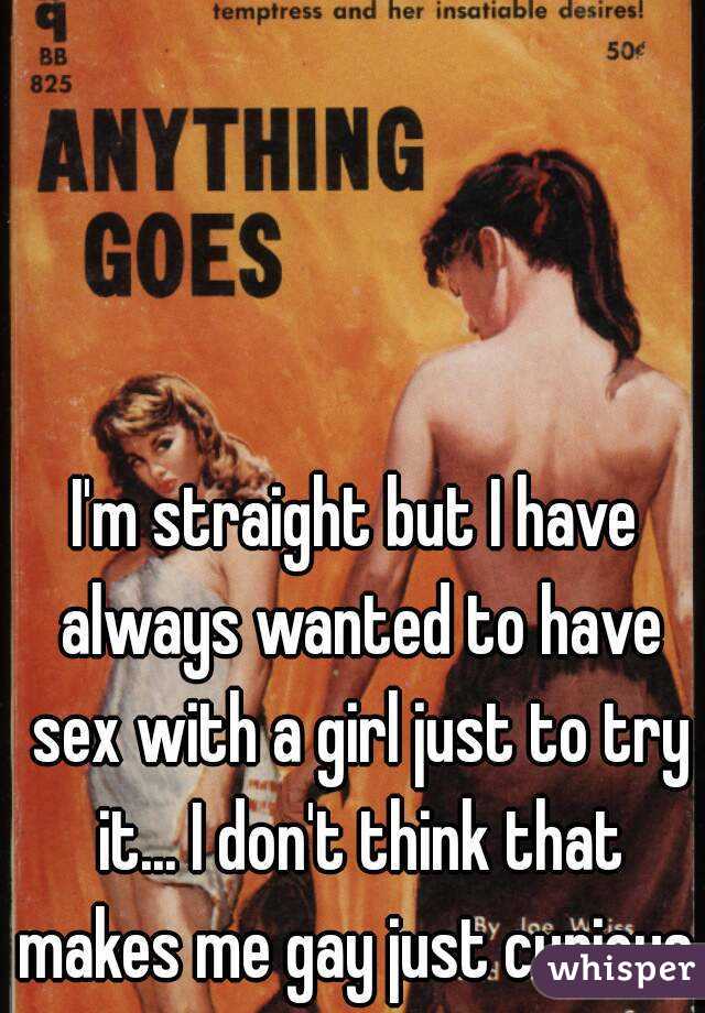 I'm straight but I have always wanted to have sex with a girl just to try it... I don't think that makes me gay just curious.
