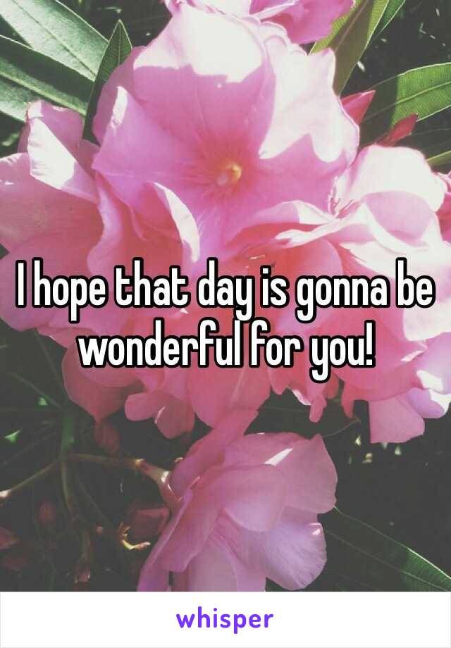 I hope that day is gonna be wonderful for you! 
