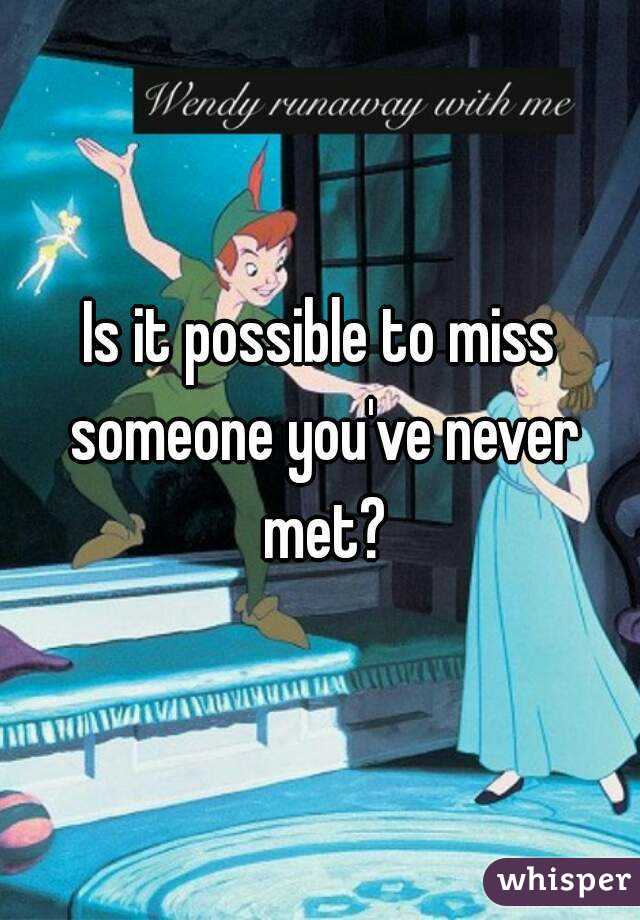 Is it possible to miss someone you've never met?