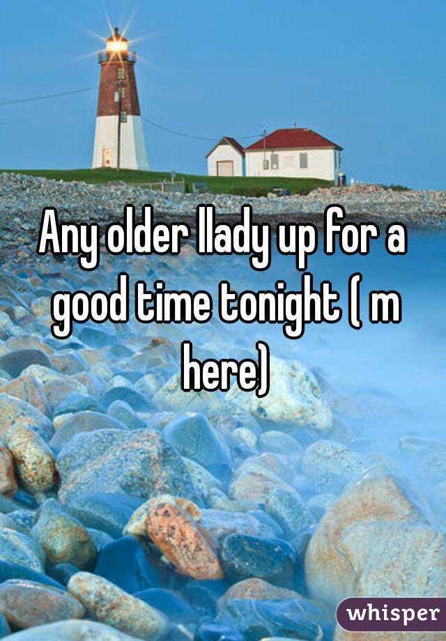 Any older llady up for a good time tonight ( m here)