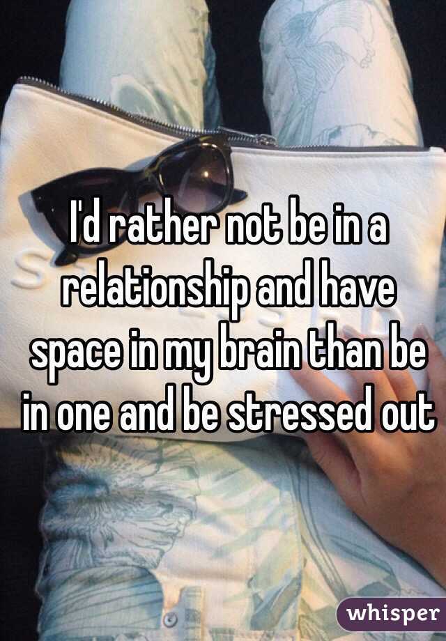 I'd rather not be in a relationship and have space in my brain than be in one and be stressed out
