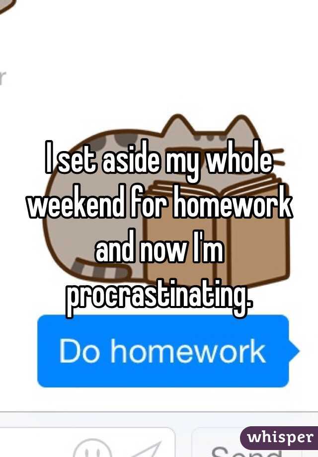 I set aside my whole weekend for homework and now I'm procrastinating. 