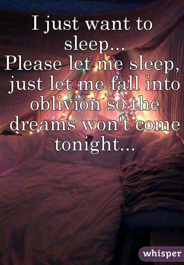 I just want to sleep...
Please let me sleep, just let me fall into oblivion so the dreams won't come tonight...
