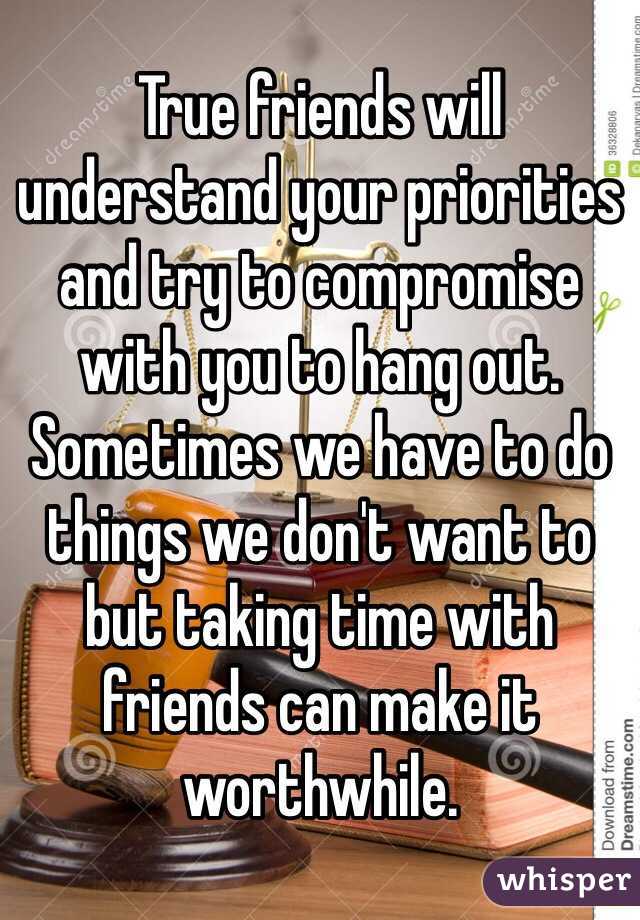 True friends will understand your priorities and try to compromise with you to hang out. Sometimes we have to do things we don't want to but taking time with friends can make it worthwhile. 