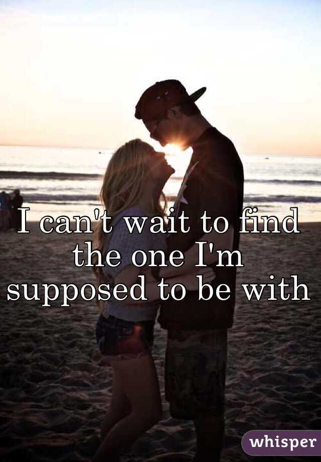 I can't wait to find the one I'm supposed to be with