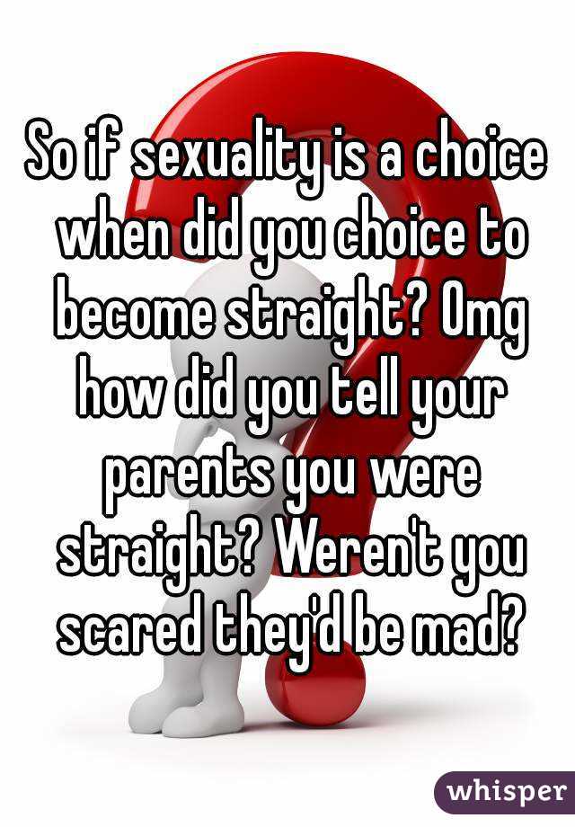 So if sexuality is a choice when did you choice to become straight? Omg how did you tell your parents you were straight? Weren't you scared they'd be mad?