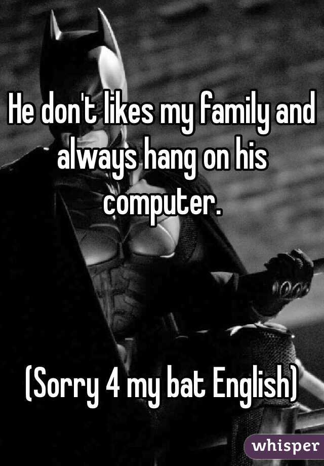 He don't likes my family and always hang on his computer. 



(Sorry 4 my bat English) 