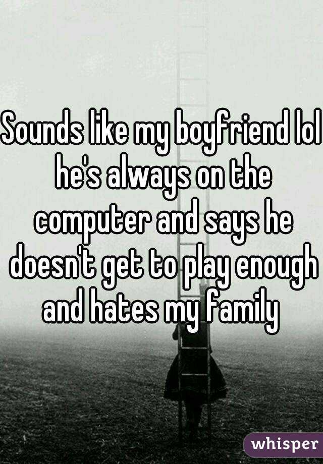 Sounds like my boyfriend lol he's always on the computer and says he doesn't get to play enough and hates my family 