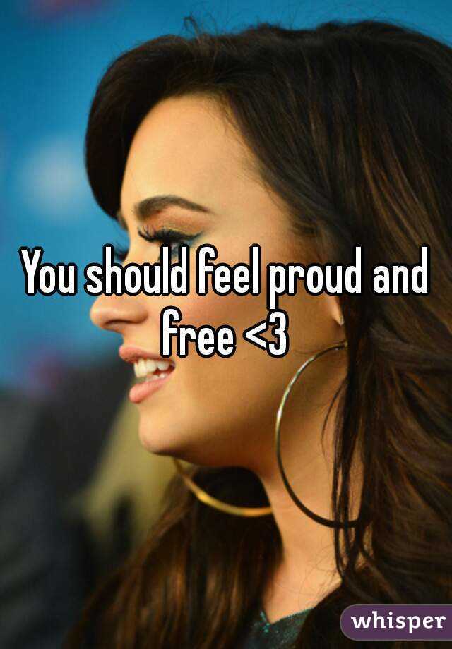 You should feel proud and free <3 