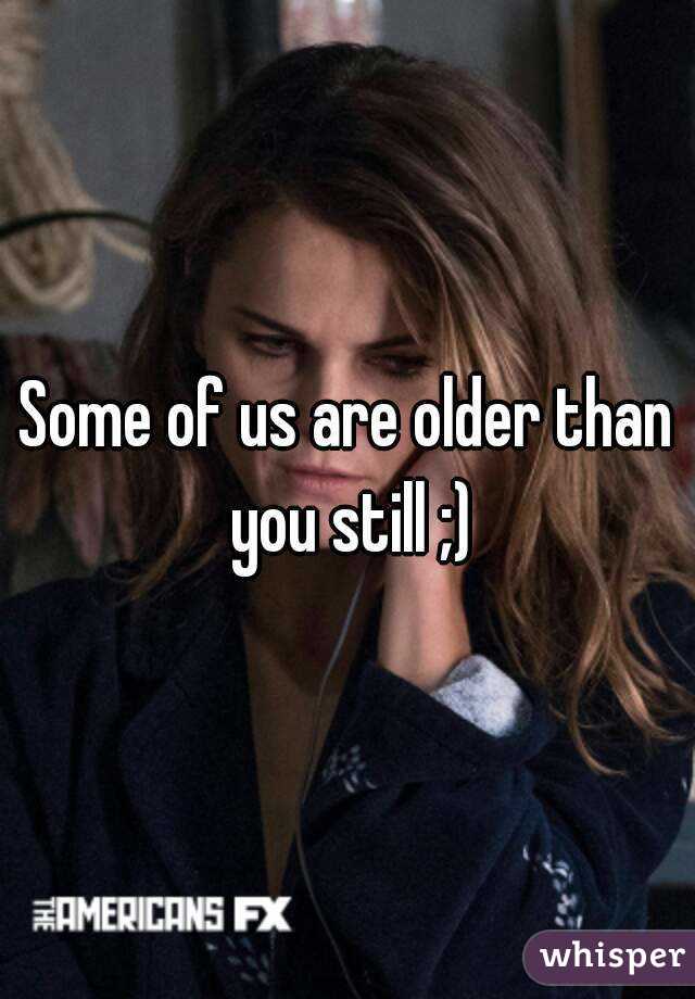 Some of us are older than you still ;)