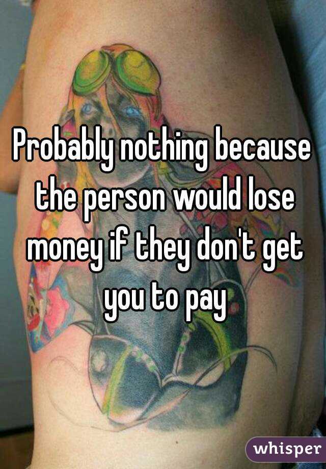 Probably nothing because the person would lose money if they don't get you to pay