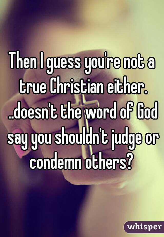 Then I guess you're not a true Christian either. ..doesn't the word of God say you shouldn't judge or condemn others? 