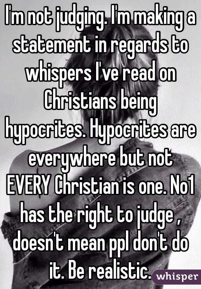 I'm not judging. I'm making a statement in regards to whispers I've read on Christians being hypocrites. Hypocrites are everywhere but not EVERY Christian is one. No1 has the right to judge , doesn't mean ppl don't do it. Be realistic. 