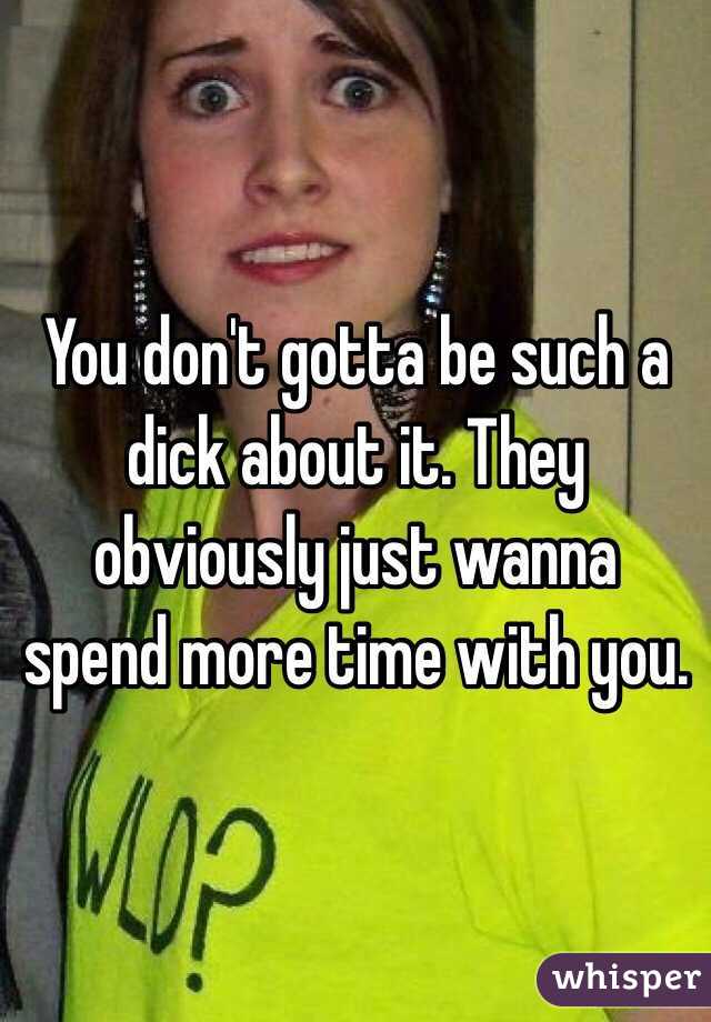 You don't gotta be such a dick about it. They obviously just wanna spend more time with you. 
