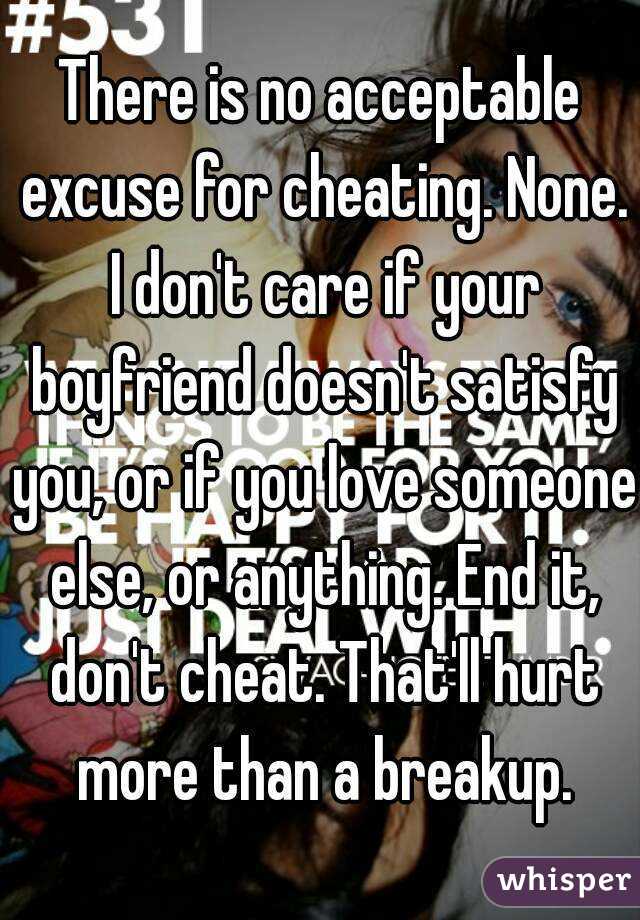 There is no acceptable excuse for cheating. None. I don't care if your boyfriend doesn't satisfy you, or if you love someone else, or anything. End it, don't cheat. That'll hurt more than a breakup.