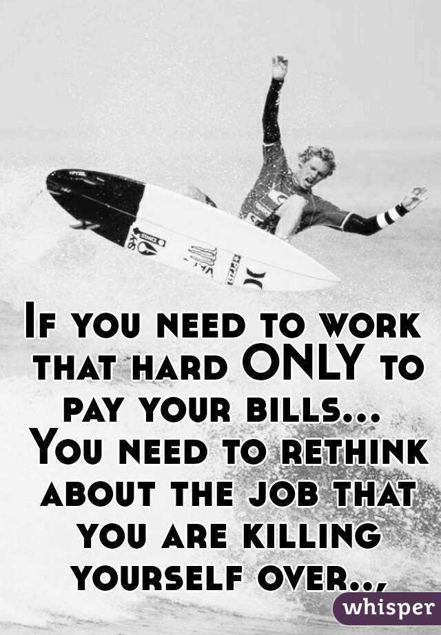 If you need to work that hard ONLY to pay your bills...  You need to rethink about the job that you are killing yourself over..,