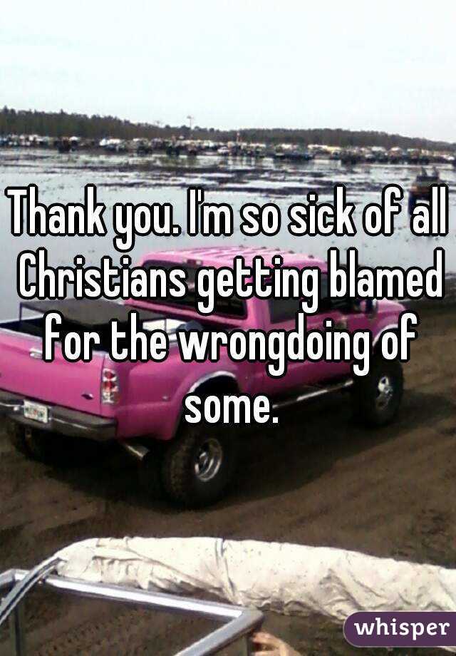 Thank you. I'm so sick of all Christians getting blamed for the wrongdoing of some.
