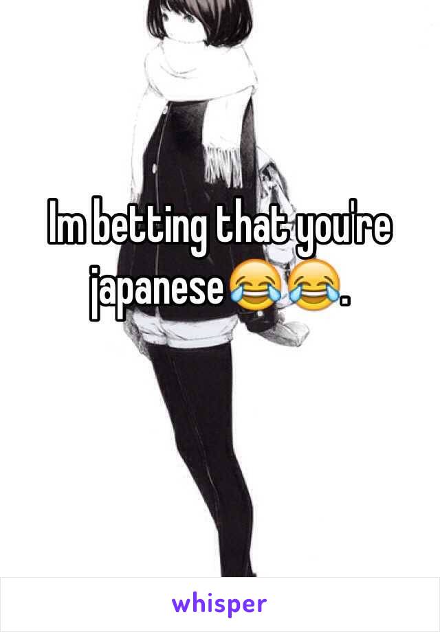 Im betting that you're japanese😂😂. 