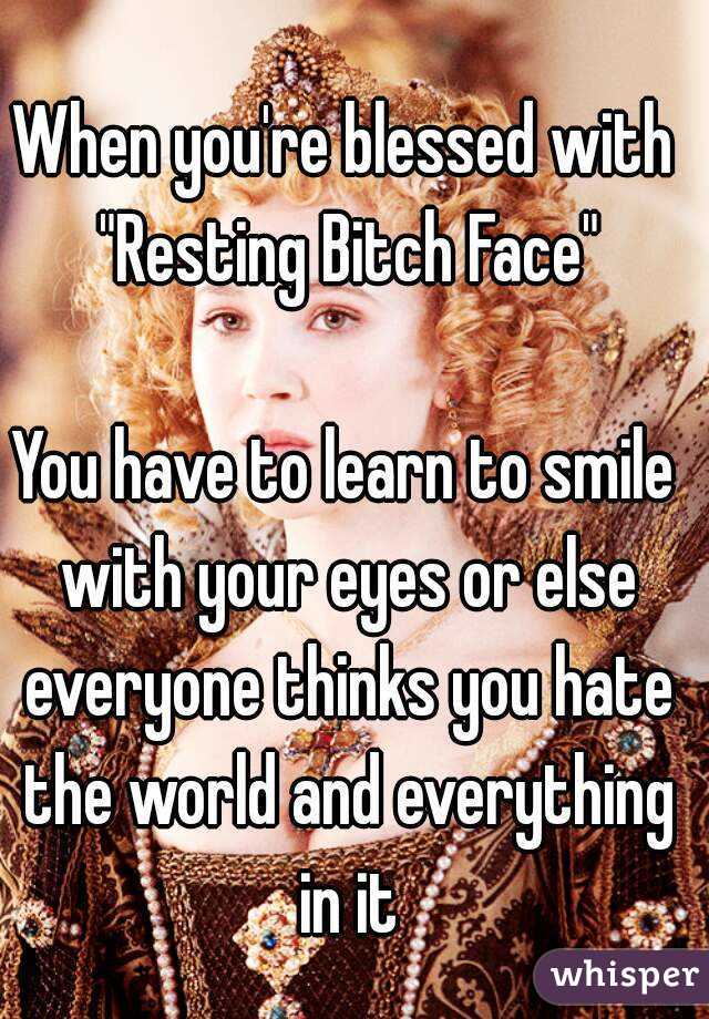 When you're blessed with "Resting Bitch Face"

You have to learn to smile with your eyes or else everyone thinks you hate the world and everything in it