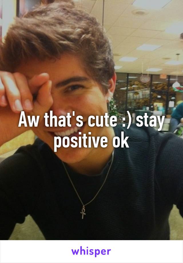 Aw that's cute :) stay positive ok