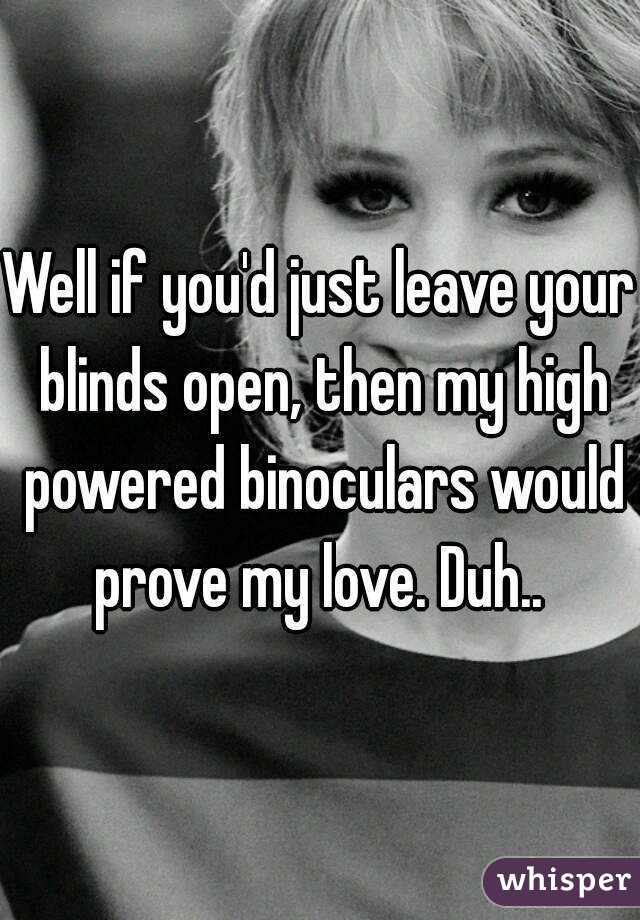 Well if you'd just leave your blinds open, then my high powered binoculars would prove my love. Duh.. 