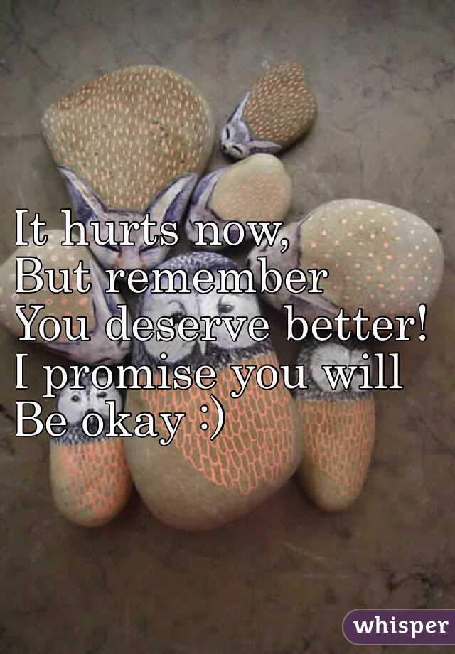 It hurts now,
But remember 
You deserve better! 
I promise you will 
Be okay :) 