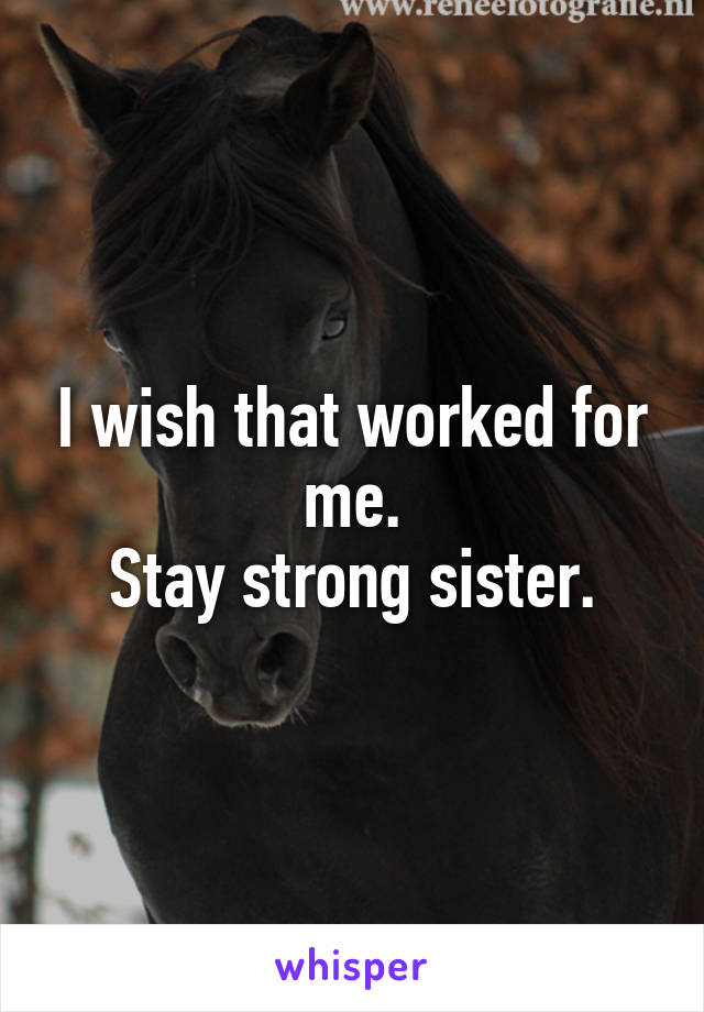 I wish that worked for me.
Stay strong sister.