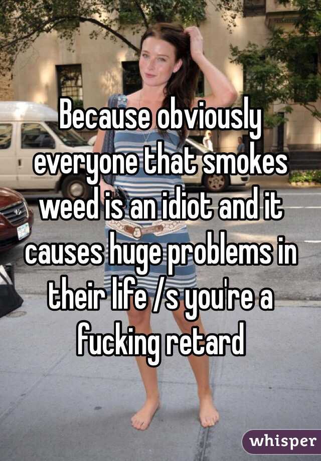 Because obviously everyone that smokes weed is an idiot and it causes huge problems in their life /s you're a fucking retard 