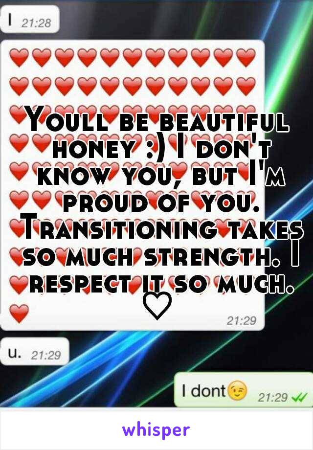 Youll be beautiful honey :) I don't know you, but I'm proud of you. Transitioning takes so much strength. I respect it so much. ♡ 