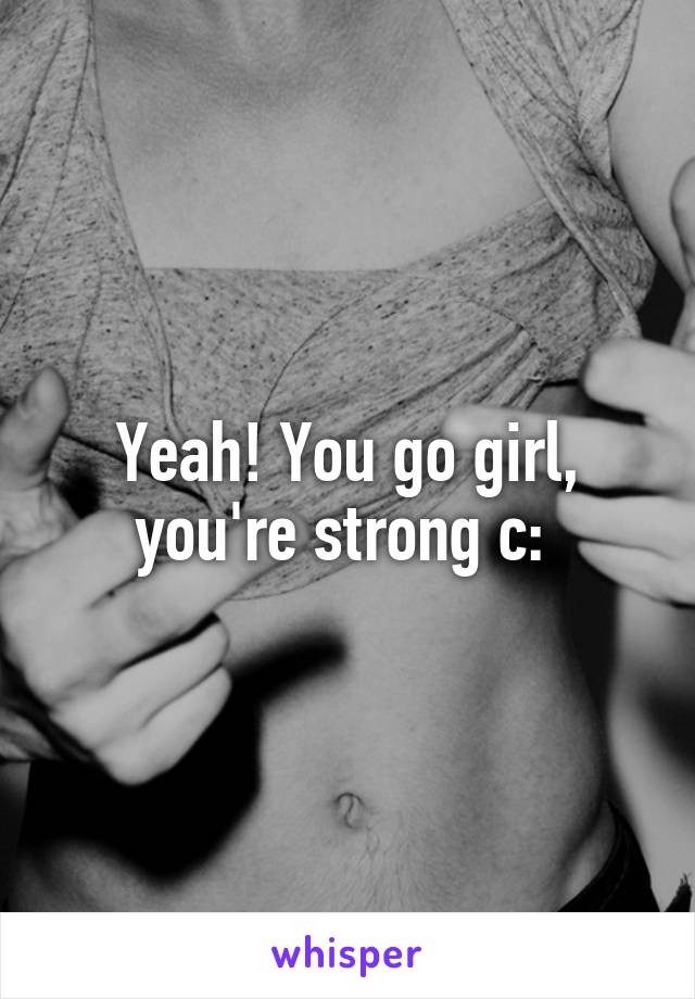 Yeah! You go girl, you're strong c: 