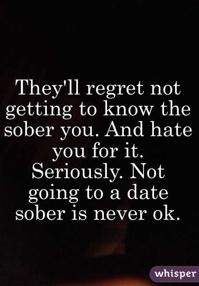 They'll regret not getting to know the sober you. And hate you for it. Seriously. Not going to a date sober is never ok. 