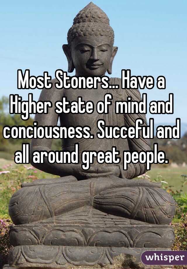 Most Stoners... Have a Higher state of mind and conciousness. Succeful and all around great people. 