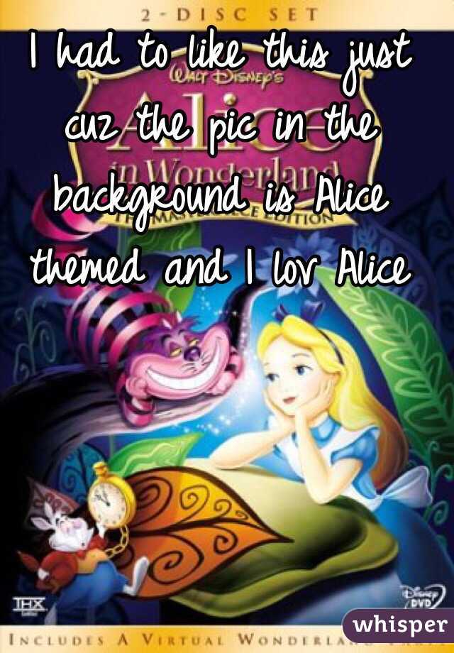 I had to like this just cuz the pic in the background is Alice themed and I lov Alice 