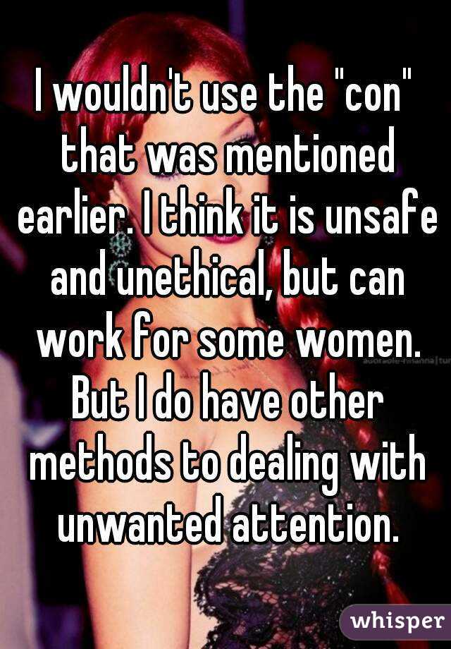 I wouldn't use the "con" that was mentioned earlier. I think it is unsafe and unethical, but can work for some women. But I do have other methods to dealing with unwanted attention.