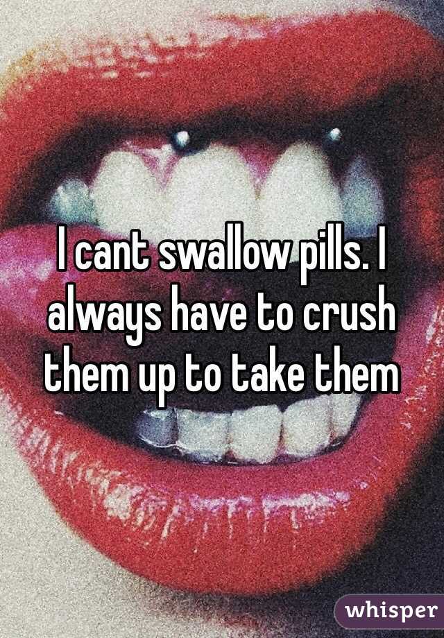 I cant swallow pills. I always have to crush them up to take them